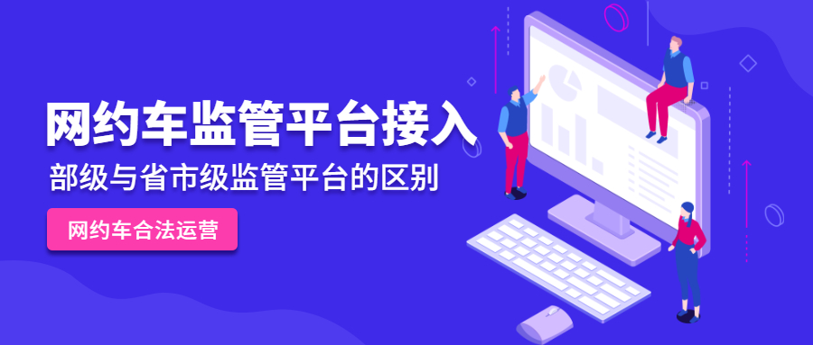 部級網(wǎng)約車監(jiān)管平臺接入與省市級網(wǎng)約車監(jiān)管平臺接入有什么區(qū)別？