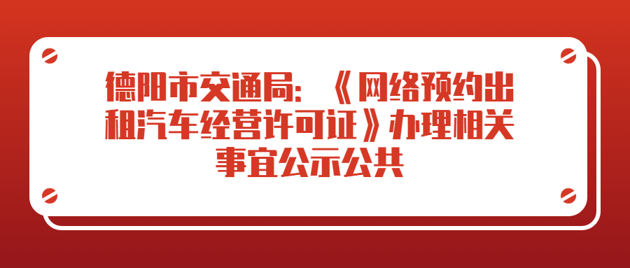 德陽(yáng)市交通局：《網(wǎng)絡(luò)預(yù)約出租汽車經(jīng)營(yíng)許可證》辦理相關(guān)事宜公示公共