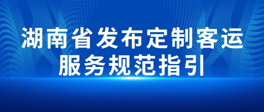 湖南省交通運(yùn)輸廳印發(fā)定制客運(yùn)服務(wù)規(guī)范指引