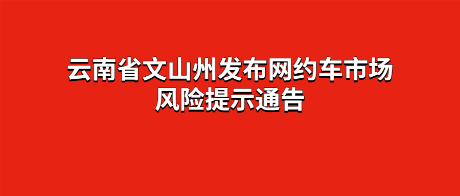 云南省文山州發(fā)布網(wǎng)約車市場風(fēng)險提示通告